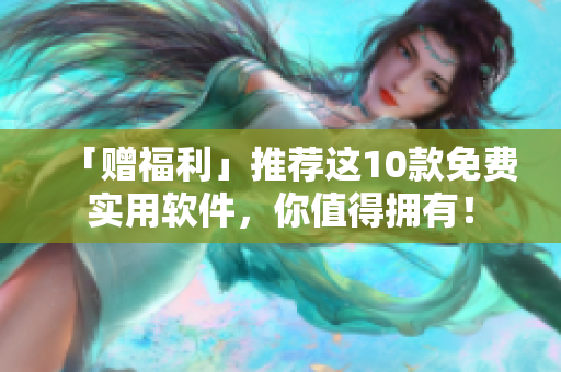 「赠福利」推荐这10款免费实用软件，你值得拥有！
