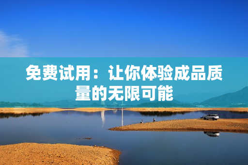 免费试用：让你体验成品质量的无限可能