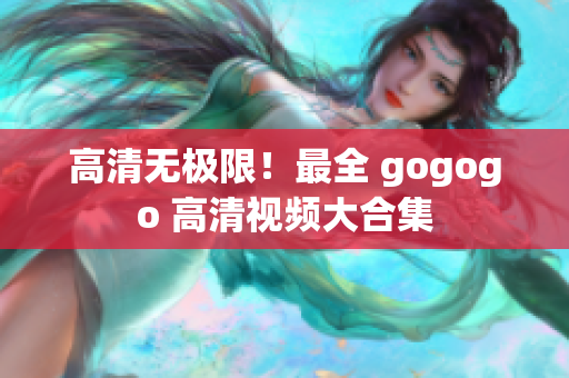 高清无极限！最全 gogogo 高清视频大合集