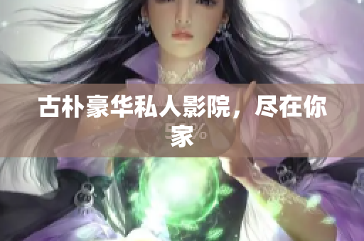 古朴豪华私人影院，尽在你家