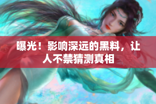 曝光！影响深远的黑料，让人不禁猜测真相