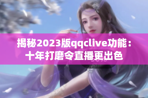 揭秘2023版qqclive功能：十年打磨令直播更出色