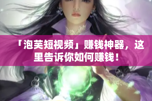 「泡芙短视频」赚钱神器，这里告诉你如何赚钱！