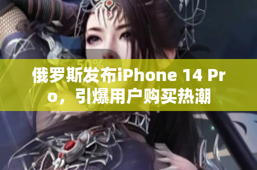 俄罗斯发布iPhone 14 Pro，引爆用户购买热潮