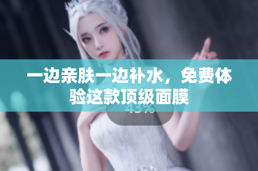 一边亲肤一边补水，免费体验这款顶级面膜
