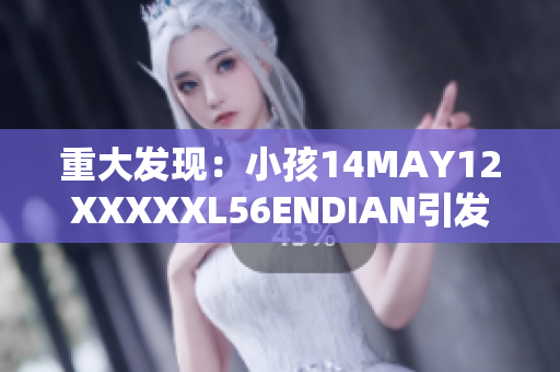 重大发现：小孩14MAY12XXXXXL56ENDIAN引发互联网关注