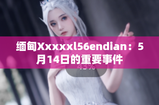 缅甸Xxxxxl56endian：5月14日的重要事件