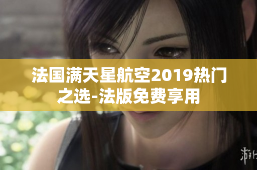 法国满天星航空2019热门之选-法版免费享用