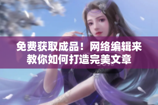 免费获取成品！网络编辑来教你如何打造完美文章