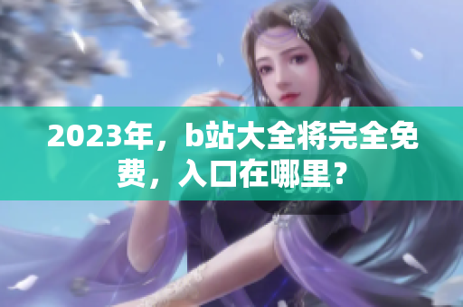 2023年，b站大全将完全免费，入口在哪里？