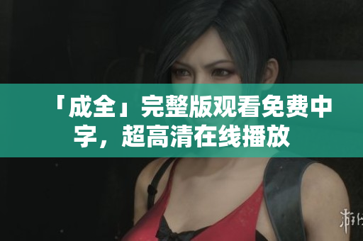 「成全」完整版观看免费中字，超高清在线播放