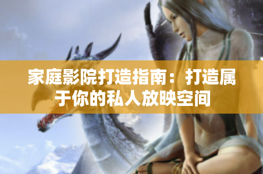 家庭影院打造指南：打造属于你的私人放映空间