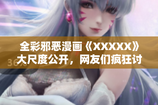 全彩邪恶漫画《XXXXX》大尺度公开，网友们疯狂讨论！