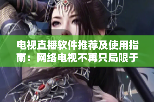 电视直播软件推荐及使用指南：网络电视不再只局限于电视机