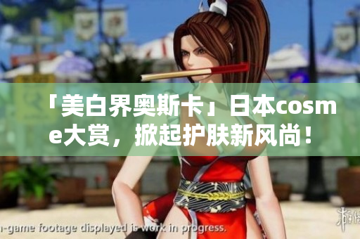 「美白界奥斯卡」日本cosme大赏，掀起护肤新风尚！
