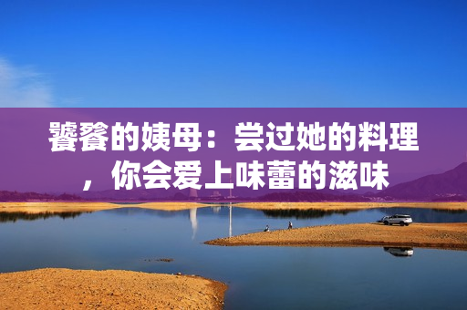 饕餮的姨母：尝过她的料理，你会爱上味蕾的滋味