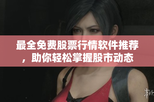 最全免费股票行情软件推荐，助你轻松掌握股市动态