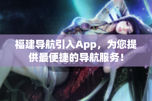 福建导航引入App，为您提供最便捷的导航服务！