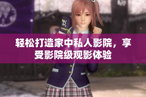 轻松打造家中私人影院，享受影院级观影体验