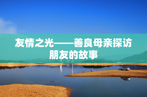 友情之光——善良母亲探访朋友的故事