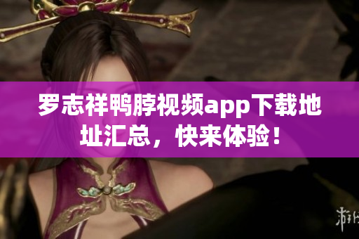 罗志祥鸭脖视频app下载地址汇总，快来体验！