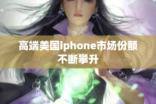高端美国iphone市场份额不断攀升