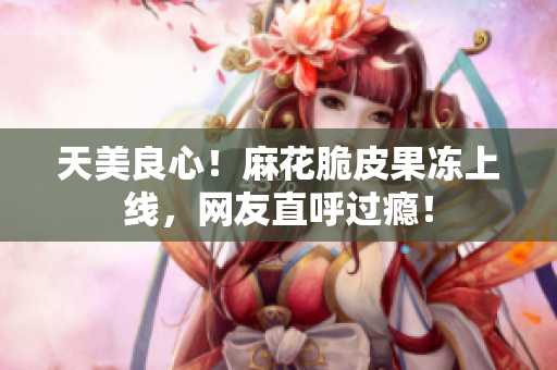 天美良心！麻花脆皮果冻上线，网友直呼过瘾！