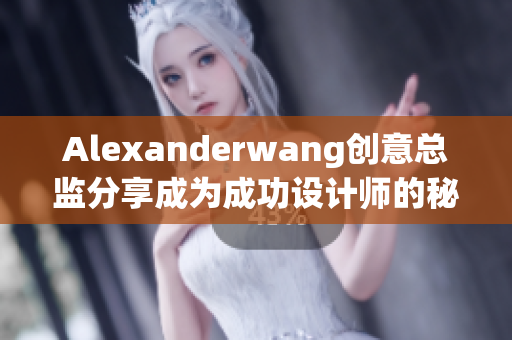 Alexanderwang创意总监分享成为成功设计师的秘诀