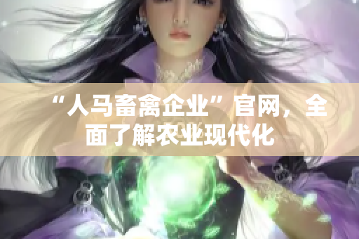 “人马畜禽企业”官网，全面了解农业现代化
