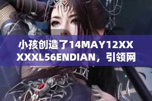 小孩创造了14MAY12XXXXXL56ENDIAN，引领网络时代
