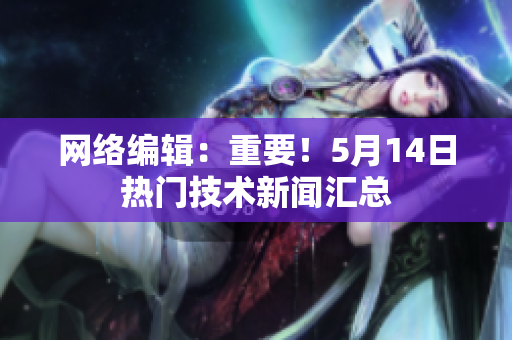 网络编辑：重要！5月14日热门技术新闻汇总