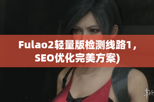 Fulao2轻量版检测线路1，SEO优化完美方案)