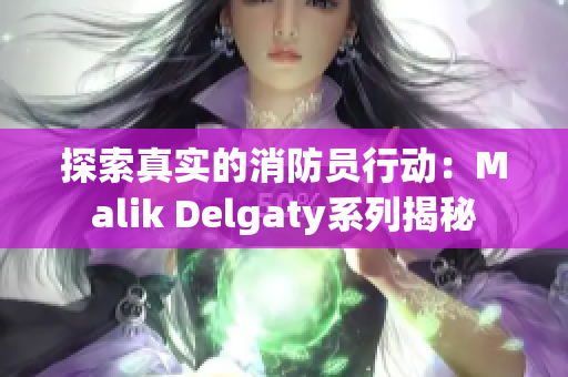 探索真实的消防员行动：Malik Delgaty系列揭秘