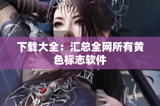 下载大全：汇总全网所有黄色标志软件