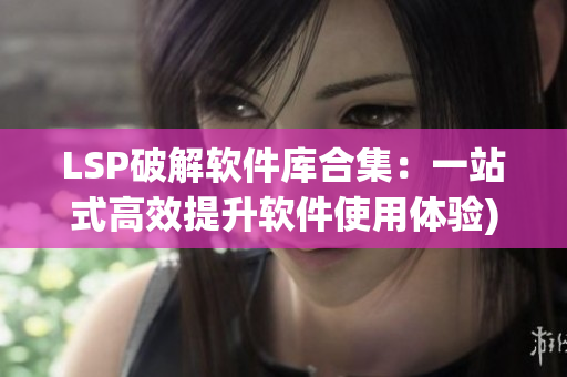 LSP破解软件库合集：一站式高效提升软件使用体验)