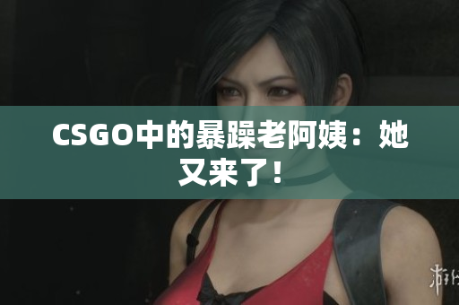 CSGO中的暴躁老阿姨：她又来了！