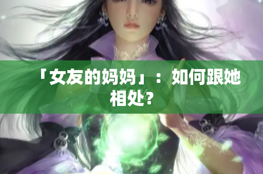 「女友的妈妈」：如何跟她相处？