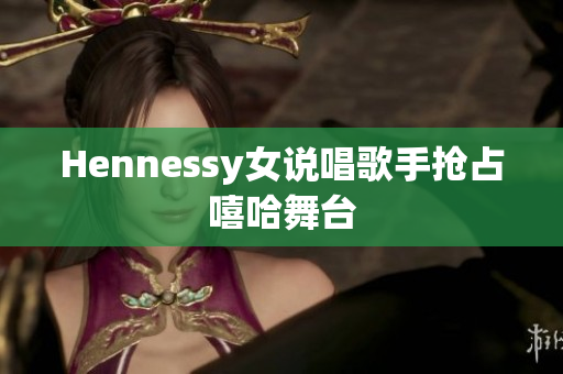 Hennessy女说唱歌手抢占嘻哈舞台