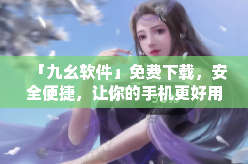 「九幺软件」免费下载，安全便捷，让你的手机更好用！)