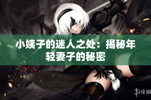 小姨子的迷人之处：揭秘年轻妻子的秘密