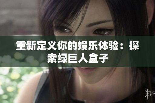 重新定义你的娱乐体验：探索绿巨人盒子