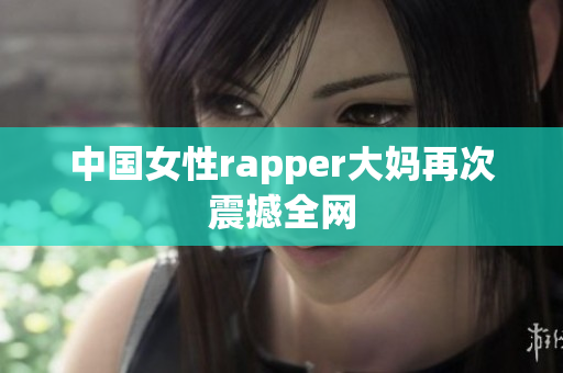 中国女性rapper大妈再次震撼全网