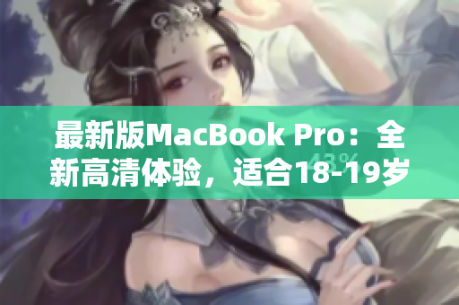 最新版MacBook Pro：全新高清体验，适合18-19岁年轻人