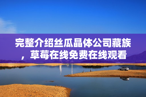 完整介绍丝瓜晶体公司藏族，草莓在线免费在线观看
