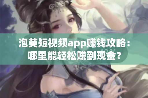 泡芙短视频app赚钱攻略：哪里能轻松赚到现金？