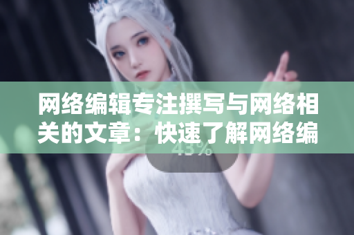 网络编辑专注撰写与网络相关的文章：快速了解网络编辑的职责及作用