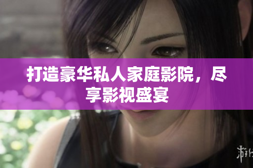 打造豪华私人家庭影院，尽享影视盛宴