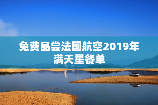 免费品尝法国航空2019年满天星餐单