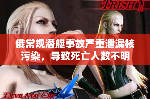 俄常规潜艇事故严重泄漏核污染，导致死亡人数不明