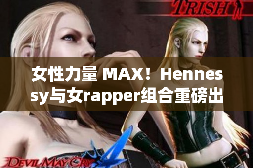女性力量 MAX！Hennessy与女rapper组合重磅出击